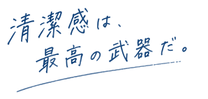 清潔感は、最高の武器だ。