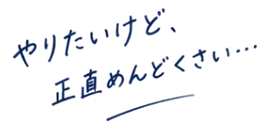 やりたいけど、正直めんどくさい…